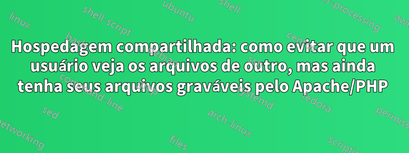Hospedagem compartilhada: como evitar que um usuário veja os arquivos de outro, mas ainda tenha seus arquivos graváveis ​​pelo Apache/PHP