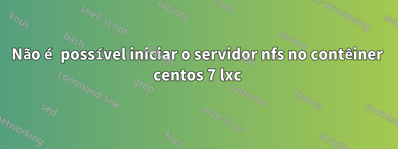 Não é possível iniciar o servidor nfs no contêiner centos 7 lxc