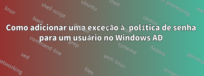 Como adicionar uma exceção à política de senha para um usuário no Windows AD