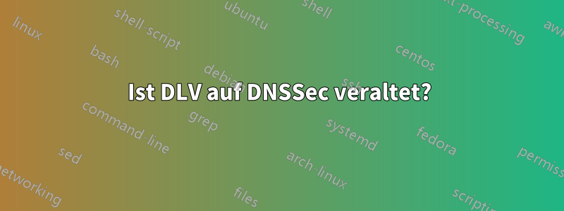 Ist DLV auf DNSSec veraltet?