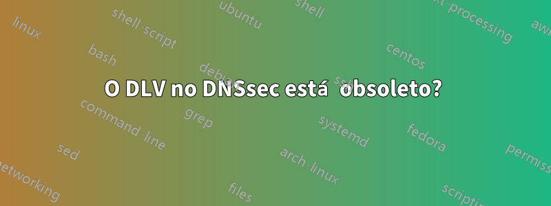 O DLV no DNSsec está obsoleto?