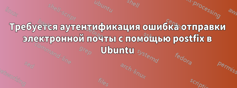 Требуется аутентификация ошибка отправки электронной почты с помощью postfix в Ubuntu