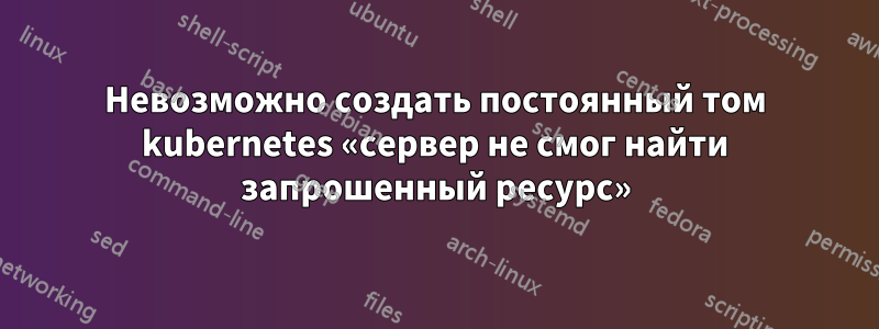 Невозможно создать постоянный том kubernetes «сервер не смог найти запрошенный ресурс»
