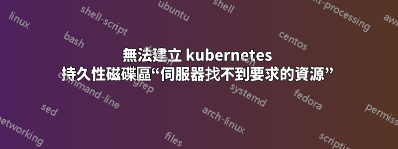 無法建立 kubernetes 持久性磁碟區“伺服器找不到要求的資源”