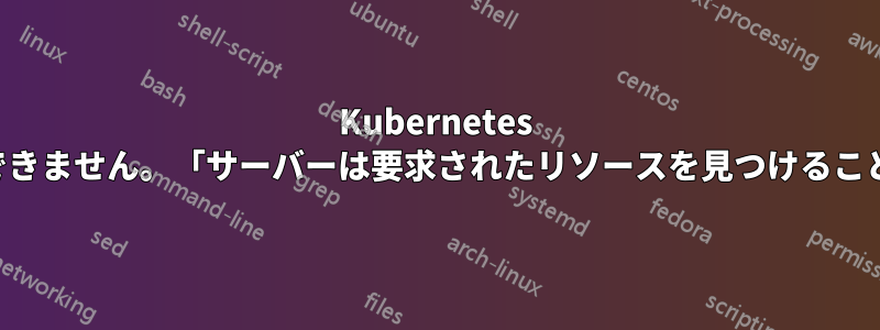 Kubernetes 永続ボリュームを作成できません。「サーバーは要求されたリソースを見つけることができませんでした」