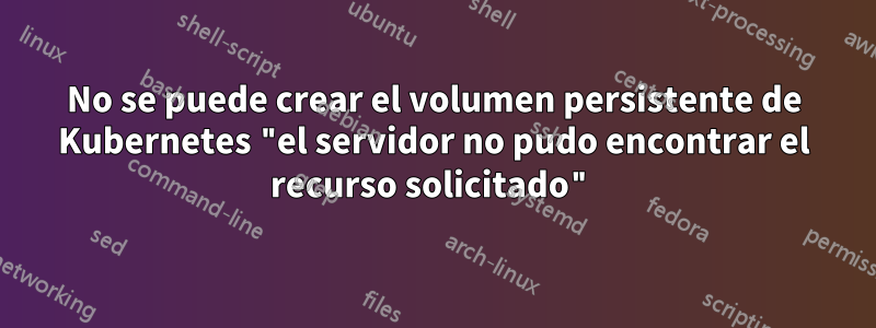 No se puede crear el volumen persistente de Kubernetes "el servidor no pudo encontrar el recurso solicitado"