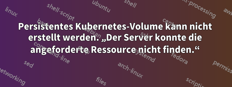 Persistentes Kubernetes-Volume kann nicht erstellt werden. „Der Server konnte die angeforderte Ressource nicht finden.“