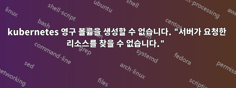 kubernetes 영구 볼륨을 생성할 수 없습니다. "서버가 요청한 리소스를 찾을 수 없습니다."