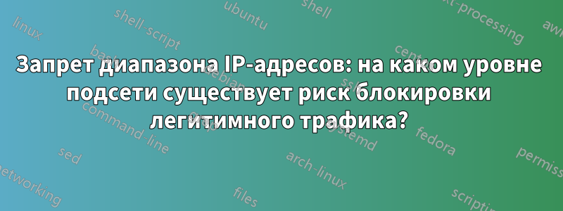 Запрет диапазона IP-адресов: на каком уровне подсети существует риск блокировки легитимного трафика?