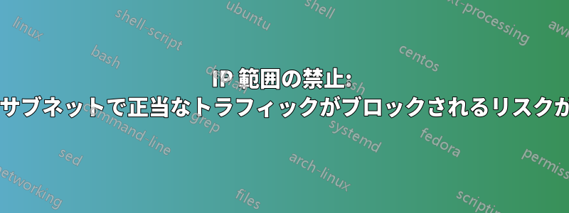 IP 範囲の禁止: どのレベルのサブネットで正当なトラフィックがブロックされるリスクがありますか?