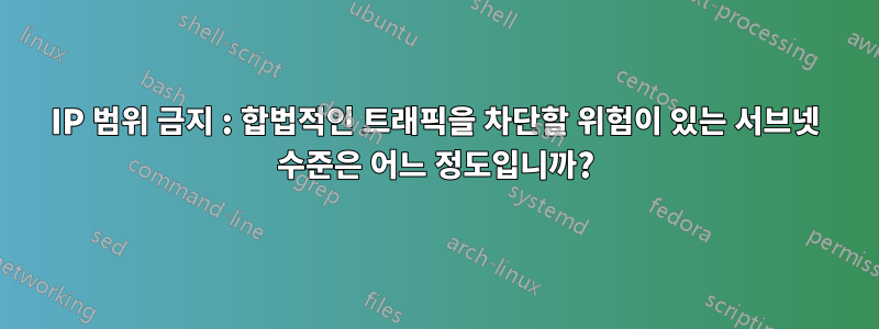 IP 범위 금지 : 합법적인 트래픽을 차단할 위험이 있는 서브넷 수준은 어느 정도입니까?
