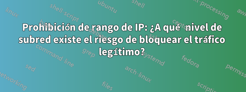 Prohibición de rango de IP: ¿A qué nivel de subred existe el riesgo de bloquear el tráfico legítimo?