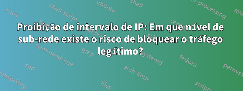 Proibição de intervalo de IP: Em que nível de sub-rede existe o risco de bloquear o tráfego legítimo?