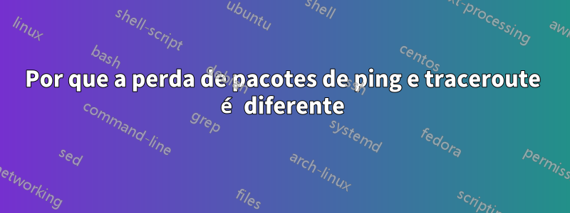 Por que a perda de pacotes de ping e traceroute é diferente
