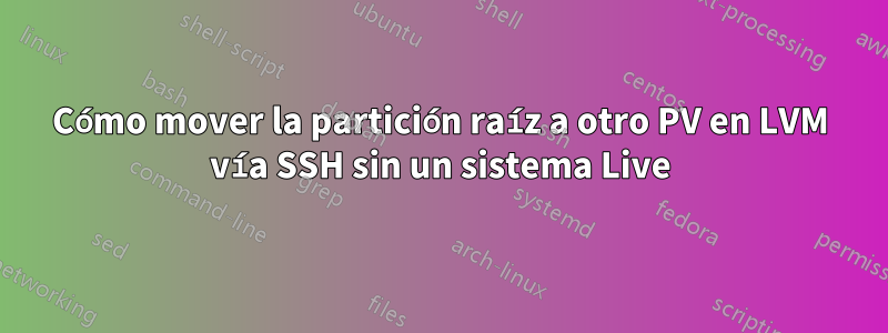 Cómo mover la partición raíz a otro PV en LVM vía SSH sin un sistema Live