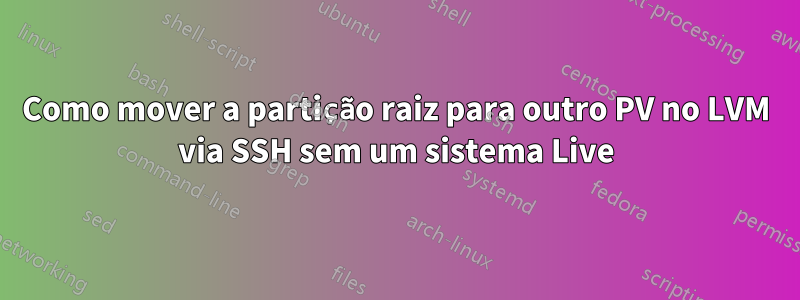 Como mover a partição raiz para outro PV no LVM via SSH sem um sistema Live