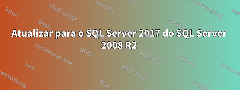 Atualizar para o SQL Server 2017 do SQL Server 2008 R2