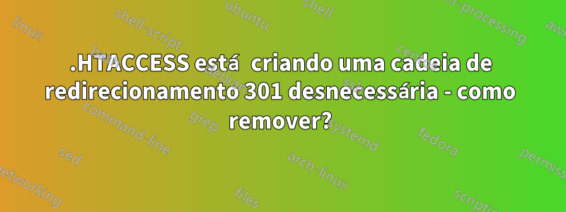 .HTACCESS está criando uma cadeia de redirecionamento 301 desnecessária - como remover?