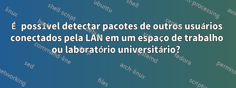 É possível detectar pacotes de outros usuários conectados pela LAN em um espaço de trabalho ou laboratório universitário? 