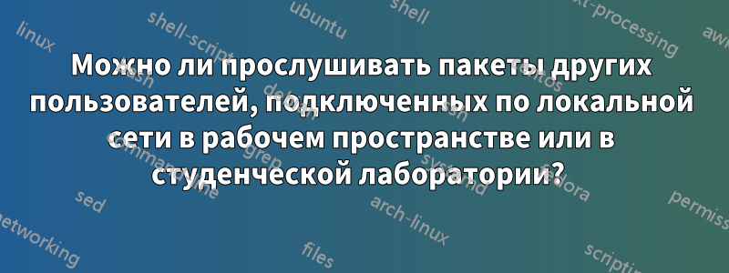Можно ли прослушивать пакеты других пользователей, подключенных по локальной сети в рабочем пространстве или в студенческой лаборатории? 