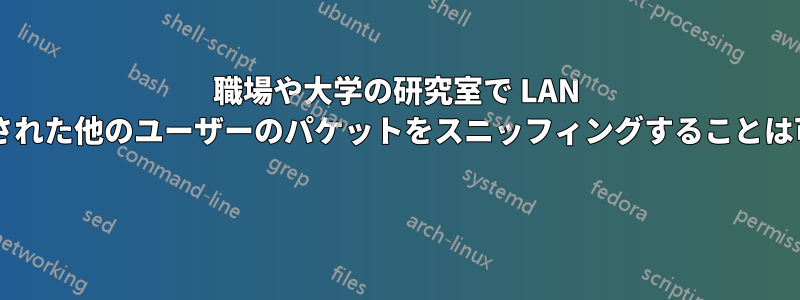 職場や大学の研究室で LAN 経由で接続された他のユーザーのパケットをスニッフィングすることは可能ですか? 