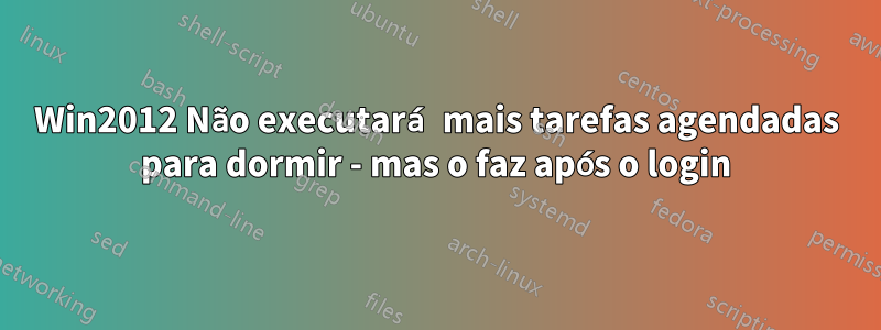Win2012 Não executará mais tarefas agendadas para dormir - mas o faz após o login
