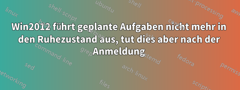 Win2012 führt geplante Aufgaben nicht mehr in den Ruhezustand aus, tut dies aber nach der Anmeldung