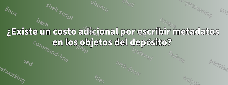 ¿Existe un costo adicional por escribir metadatos en los objetos del depósito? 