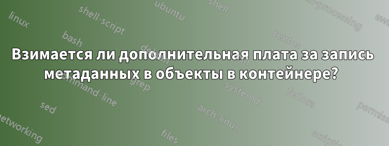 Взимается ли дополнительная плата за запись метаданных в объекты в контейнере? 