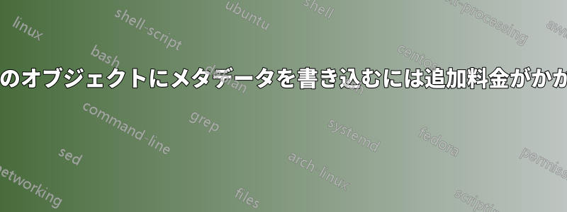バケット内のオブジェクトにメタデータを書き込むには追加料金がかかりますか? 