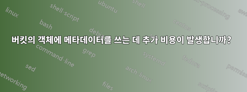 버킷의 객체에 메타데이터를 쓰는 데 추가 비용이 발생합니까? 