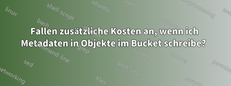 Fallen zusätzliche Kosten an, wenn ich Metadaten in Objekte im Bucket schreibe? 