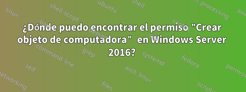 ¿Dónde puedo encontrar el permiso "Crear objeto de computadora" en Windows Server 2016?