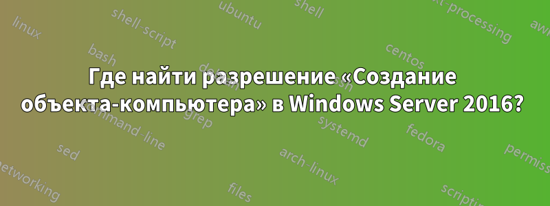 Где найти разрешение «Создание объекта-компьютера» в Windows Server 2016?