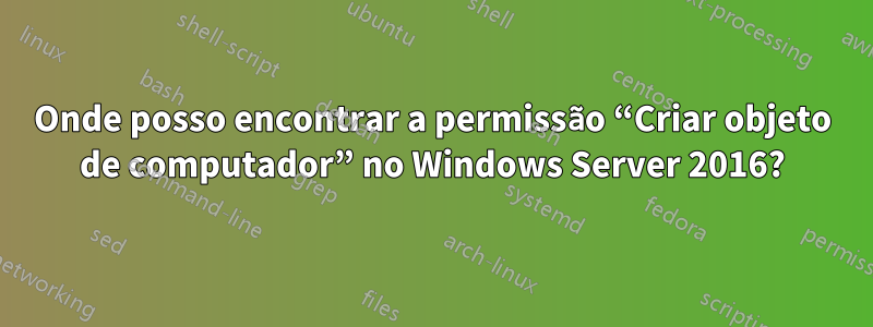 Onde posso encontrar a permissão “Criar objeto de computador” no Windows Server 2016?