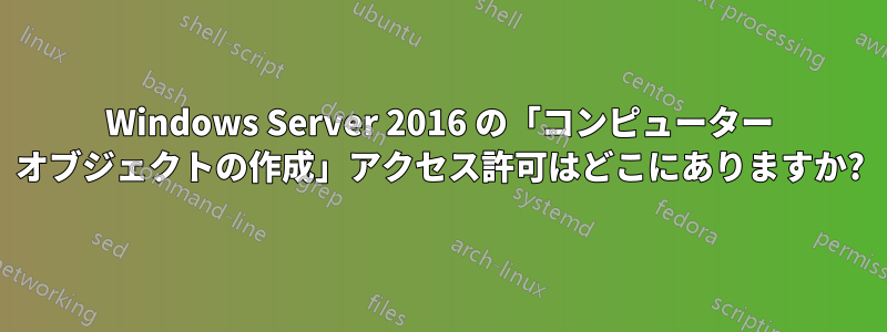 Windows Server 2016 の「コンピューター オブジェクトの作成」アクセス許可はどこにありますか?