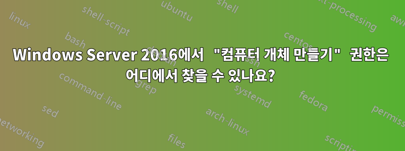 Windows Server 2016에서 "컴퓨터 개체 만들기" 권한은 어디에서 찾을 수 있나요?