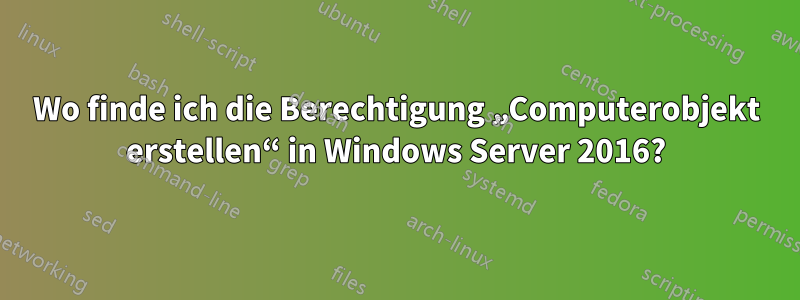 Wo finde ich die Berechtigung „Computerobjekt erstellen“ in Windows Server 2016?