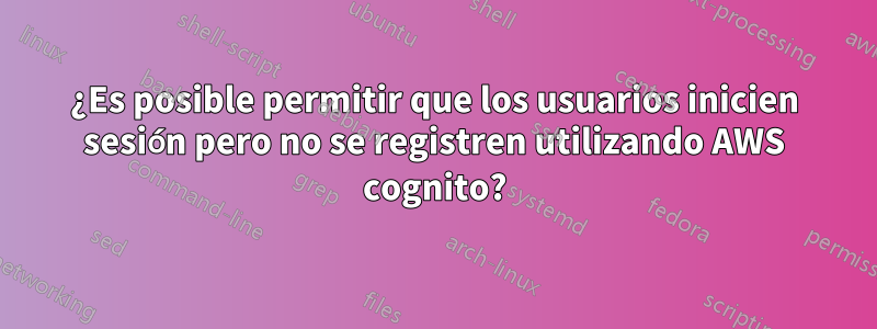 ¿Es posible permitir que los usuarios inicien sesión pero no se registren utilizando AWS cognito?