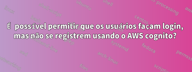É possível permitir que os usuários façam login, mas não se registrem usando o AWS cognito?