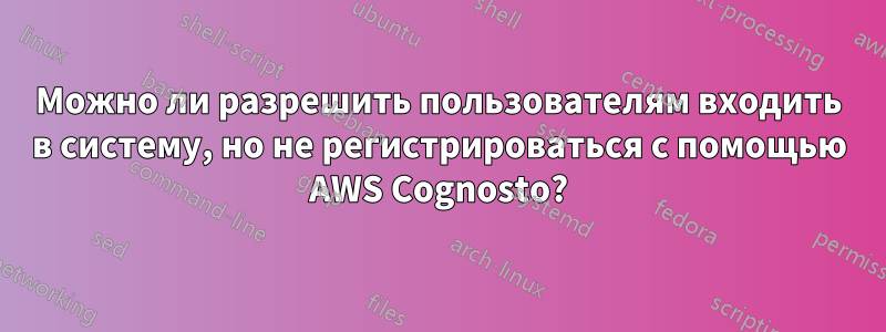 Можно ли разрешить пользователям входить в систему, но не регистрироваться с помощью AWS Cognosto?