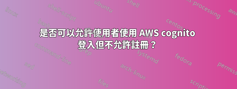 是否可以允許使用者使用 AWS cognito 登入但不允許註冊？