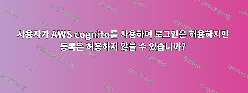 사용자가 AWS cognito를 사용하여 로그인은 허용하지만 등록은 허용하지 않을 수 있습니까?