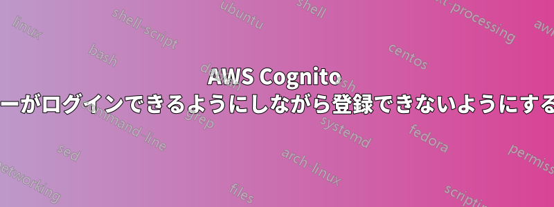 AWS Cognito を使用して、ユーザーがログインできるようにしながら登録できないようにすることは可能ですか?