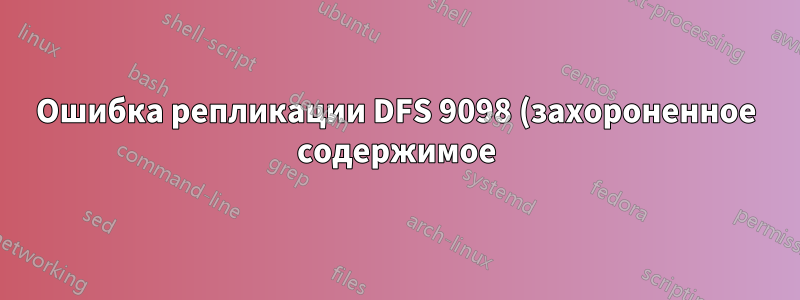 Ошибка репликации DFS 9098 (захороненное содержимое)