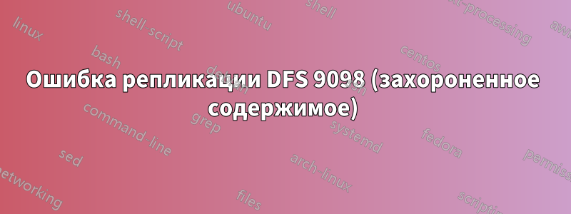 Ошибка репликации DFS 9098 (захороненное содержимое)