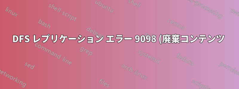 DFS レプリケーション エラー 9098 (廃棄コンテンツ)
