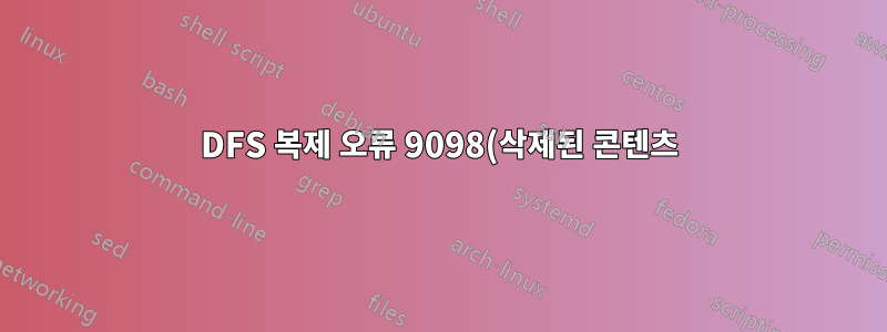 DFS 복제 오류 9098(삭제된 콘텐츠)