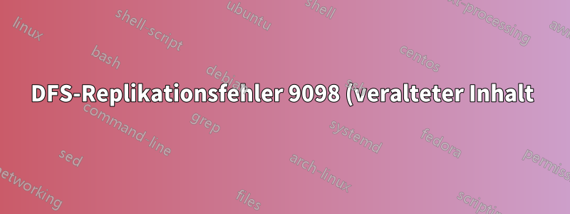 DFS-Replikationsfehler 9098 (veralteter Inhalt)