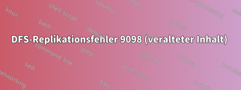 DFS-Replikationsfehler 9098 (veralteter Inhalt)